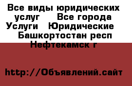 Все виды юридических услуг.  - Все города Услуги » Юридические   . Башкортостан респ.,Нефтекамск г.